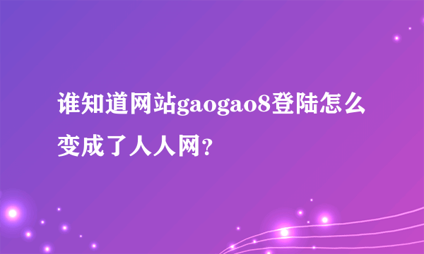 谁知道网站gaogao8登陆怎么变成了人人网？