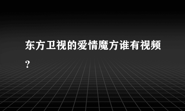 东方卫视的爱情魔方谁有视频？