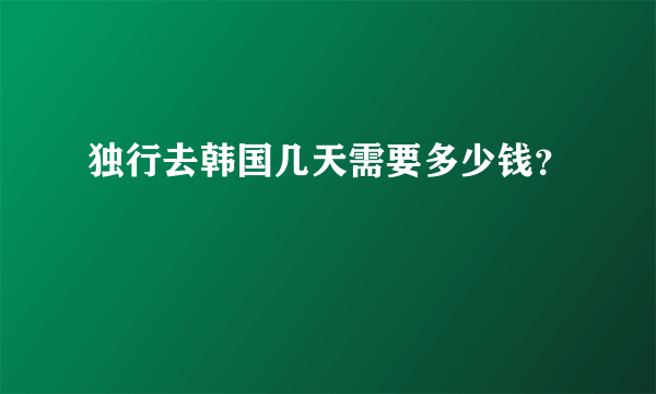 独行去韩国几天需要多少钱？