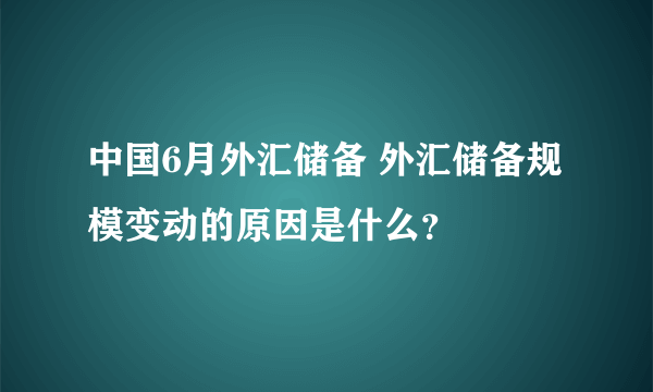 中国6月外汇储备 外汇储备规模变动的原因是什么？