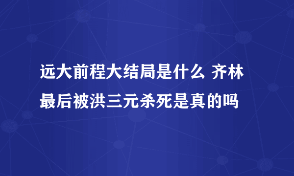 远大前程大结局是什么 齐林最后被洪三元杀死是真的吗