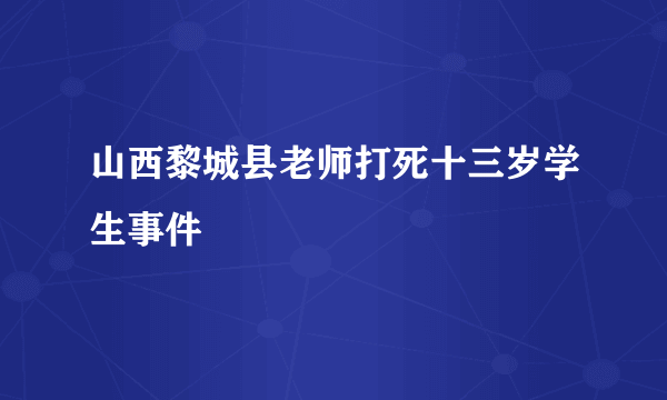 山西黎城县老师打死十三岁学生事件