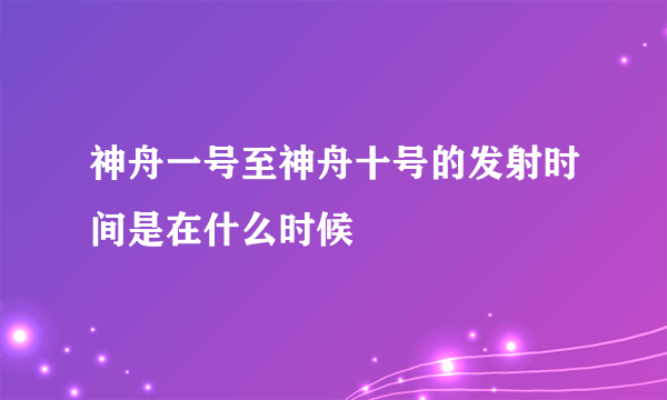 神舟一号至神舟十号的发射时间是在什么时候