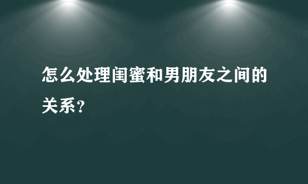 怎么处理闺蜜和男朋友之间的关系？