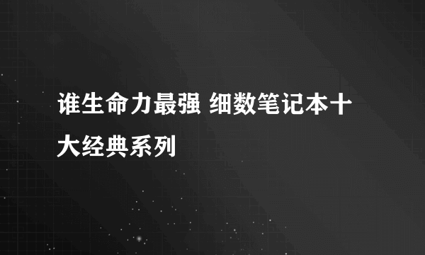 谁生命力最强 细数笔记本十大经典系列