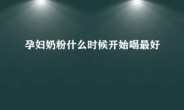 孕妇奶粉什么时候开始喝最好