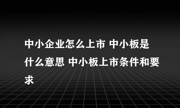 中小企业怎么上市 中小板是什么意思 中小板上市条件和要求