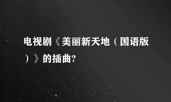 电视剧《美丽新天地（国语版）》的插曲?