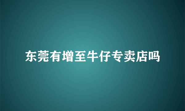 东莞有增至牛仔专卖店吗