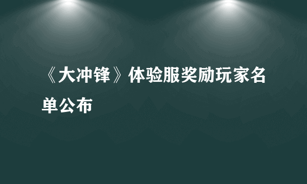 《大冲锋》体验服奖励玩家名单公布