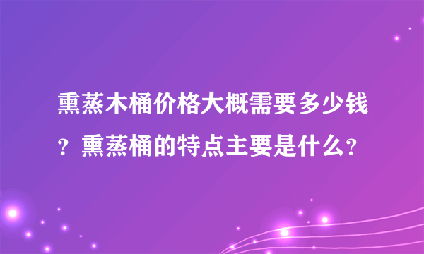 熏蒸木桶价格大概需要多少钱？熏蒸桶的特点主要是什么？