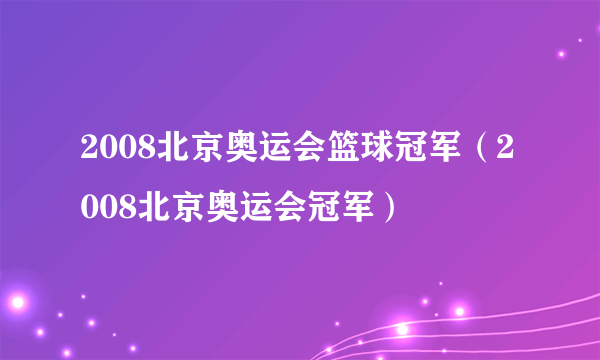 2008北京奥运会篮球冠军（2008北京奥运会冠军）