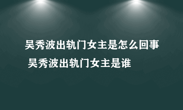 吴秀波出轨门女主是怎么回事 吴秀波出轨门女主是谁