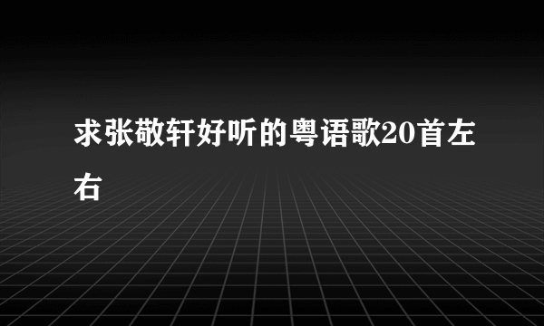 求张敬轩好听的粤语歌20首左右