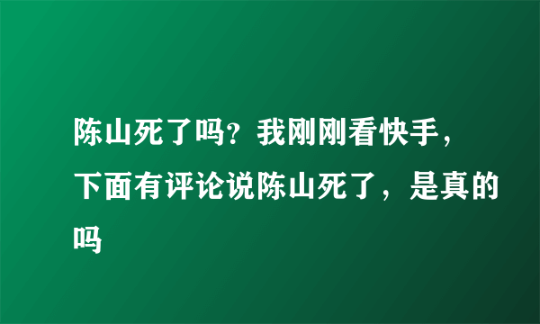 陈山死了吗？我刚刚看快手，下面有评论说陈山死了，是真的吗