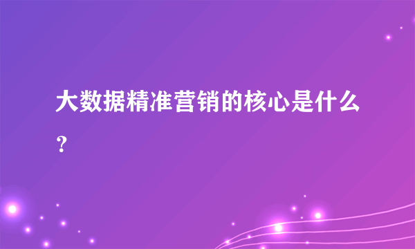 大数据精准营销的核心是什么？