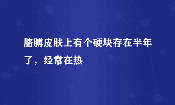 胳膊皮肤上有个硬块存在半年了，经常在热