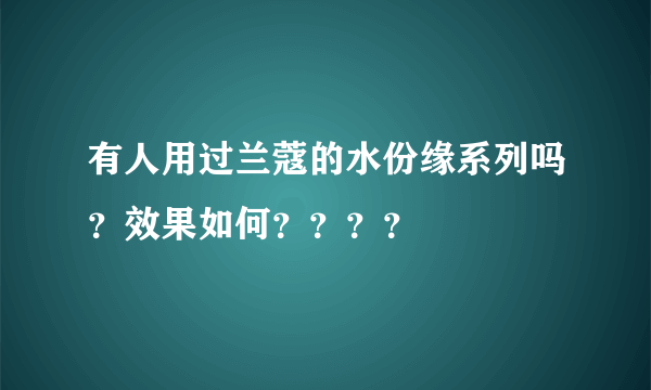 有人用过兰蔻的水份缘系列吗？效果如何？？？？