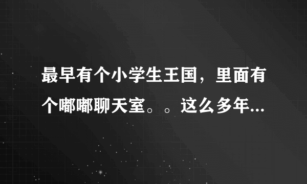 最早有个小学生王国，里面有个嘟嘟聊天室。。这么多年过去了，在上找不到网站了。。 有没有知道的。告知下