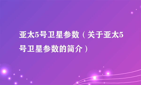 亚太5号卫星参数（关于亚太5号卫星参数的简介）