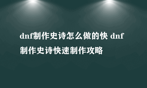 dnf制作史诗怎么做的快 dnf制作史诗快速制作攻略