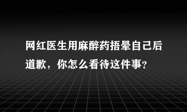 网红医生用麻醉药捂晕自己后道歉，你怎么看待这件事？