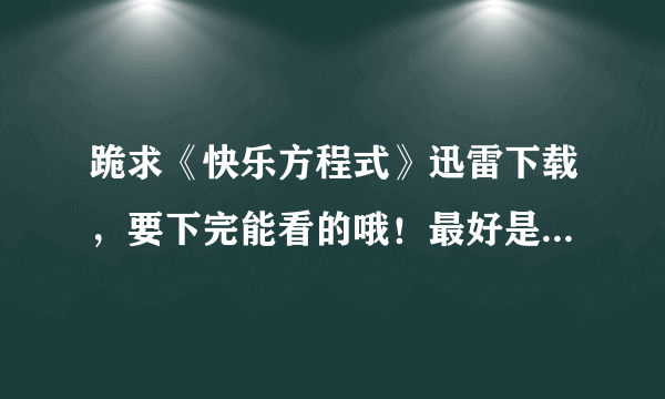 跪求《快乐方程式》迅雷下载，要下完能看的哦！最好是rmvb的。发到xuefengxiaoyu@sohu.com。谢谢