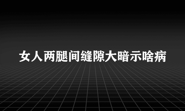 女人两腿间缝隙大暗示啥病