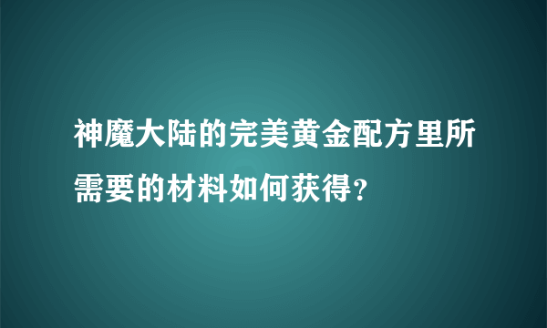 神魔大陆的完美黄金配方里所需要的材料如何获得？