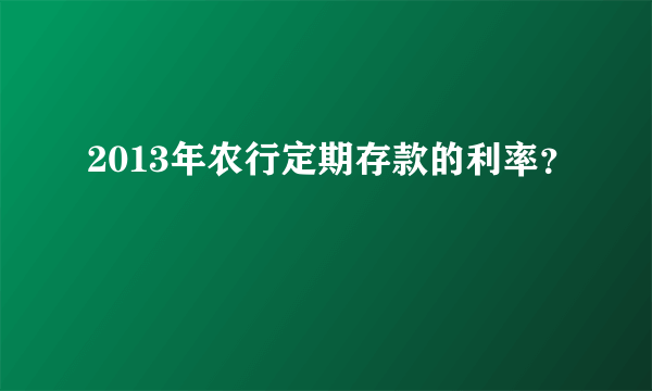 2013年农行定期存款的利率？