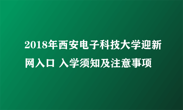 2018年西安电子科技大学迎新网入口 入学须知及注意事项