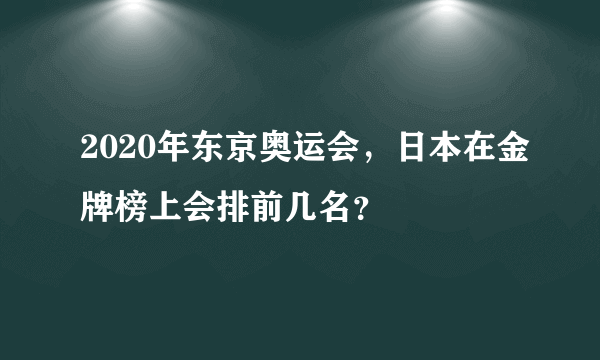 2020年东京奥运会，日本在金牌榜上会排前几名？