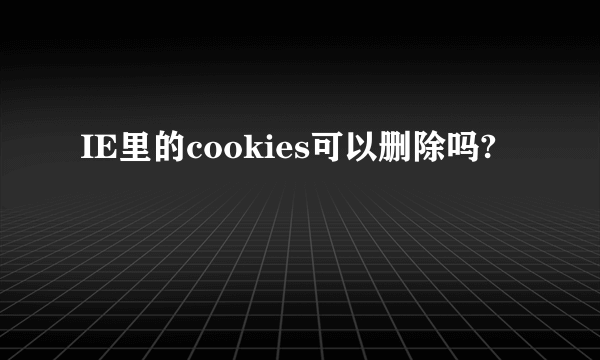 IE里的cookies可以删除吗?