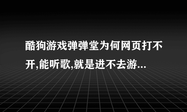 酷狗游戏弹弹堂为何网页打不开,能听歌,就是进不去游戏,半个小时前还玩来呢 。之后就打不开了,这怎么