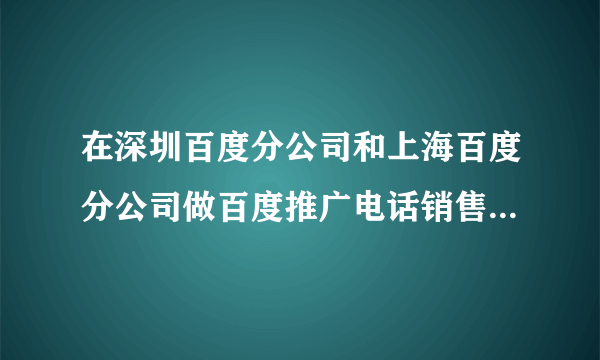 在深圳百度分公司和上海百度分公司做百度推广电话销售的比较？（在待遇、福利、发展空间、工作环境方面）