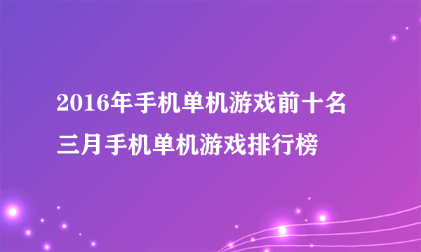 2016年手机单机游戏前十名 三月手机单机游戏排行榜