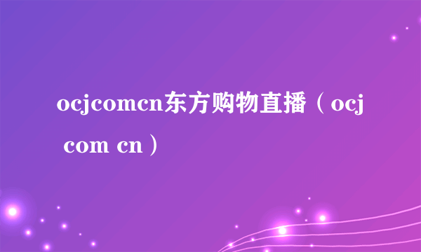 ocjcomcn东方购物直播（ocj com cn）