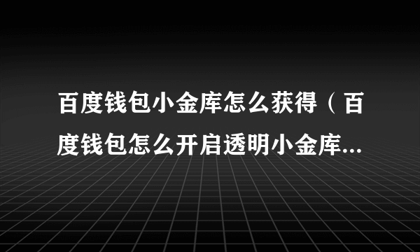 百度钱包小金库怎么获得（百度钱包怎么开启透明小金库百度钱包透明小金库登陆方法）