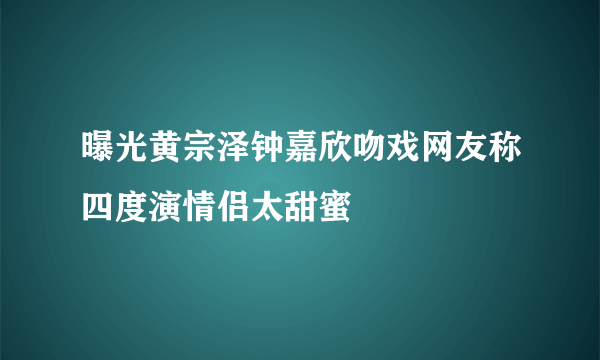 曝光黄宗泽钟嘉欣吻戏网友称四度演情侣太甜蜜