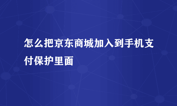 怎么把京东商城加入到手机支付保护里面