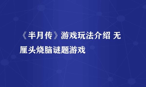 《半月传》游戏玩法介绍 无厘头烧脑谜题游戏