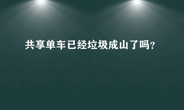 共享单车已经垃圾成山了吗？