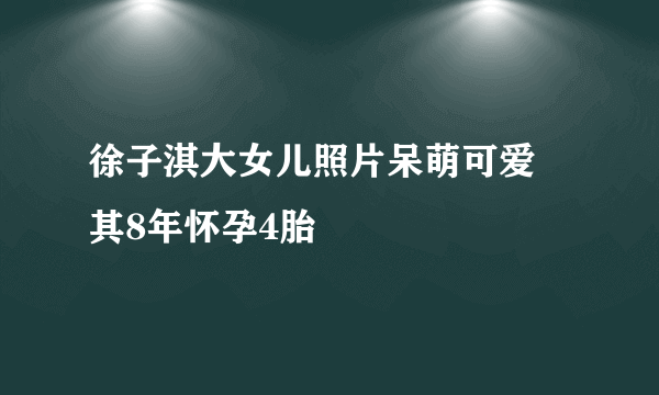 徐子淇大女儿照片呆萌可爱 其8年怀孕4胎