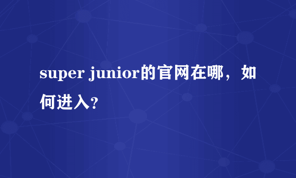 super junior的官网在哪，如何进入？