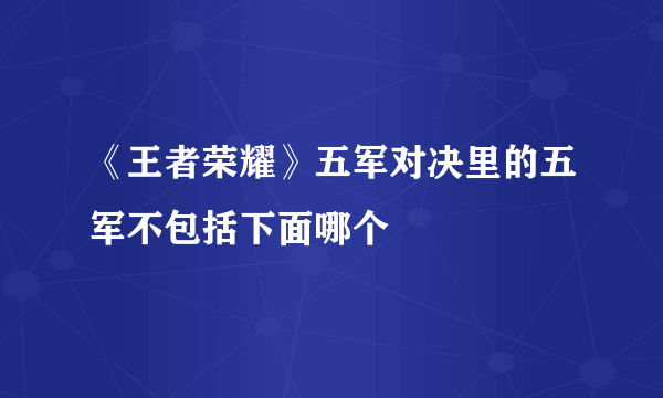 《王者荣耀》五军对决里的五军不包括下面哪个