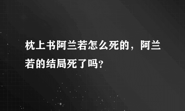 枕上书阿兰若怎么死的，阿兰若的结局死了吗？