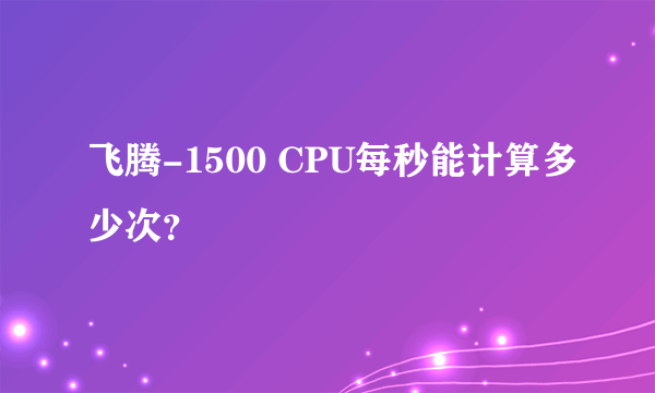 飞腾-1500 CPU每秒能计算多少次？