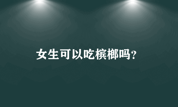 女生可以吃槟榔吗？