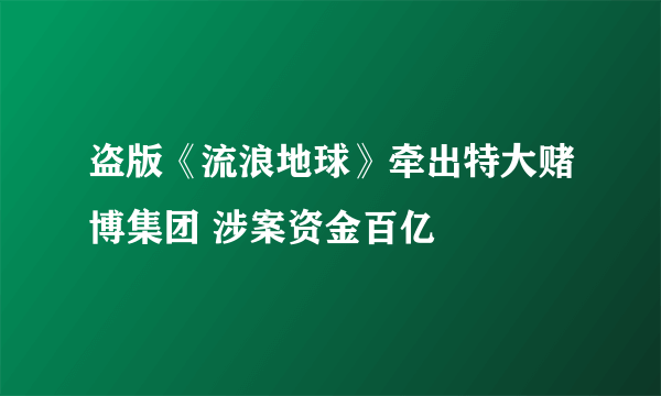 盗版《流浪地球》牵出特大赌博集团 涉案资金百亿