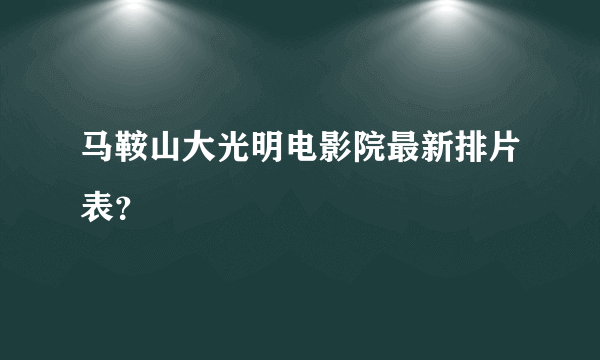 马鞍山大光明电影院最新排片表？